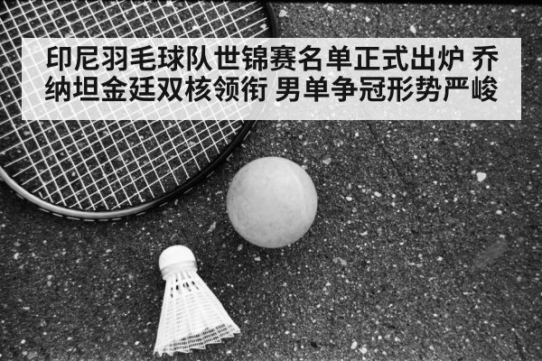 印尼羽毛球队世锦赛名单正式出炉 乔纳坦金廷双核领衔 男单争冠形势严峻