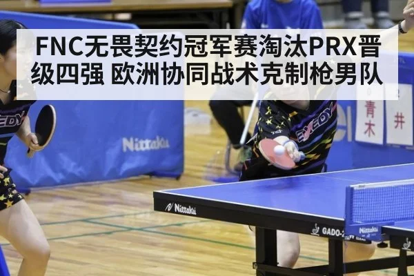 FNC无畏契约冠军赛淘汰PRX晋级四强 欧洲协同战术克制枪男队