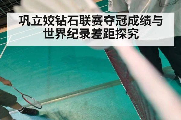巩立姣钻石联赛夺冠成绩与世界纪录差距探究