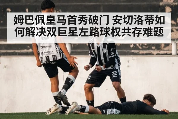 姆巴佩皇马首秀破门 安切洛蒂如何解决双巨星左路球权共存难题