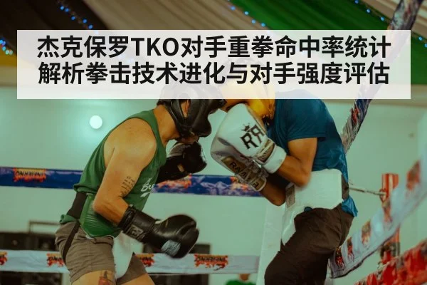 杰克保罗TKO对手重拳命中率统计解析拳击技术进化与对手强度评估