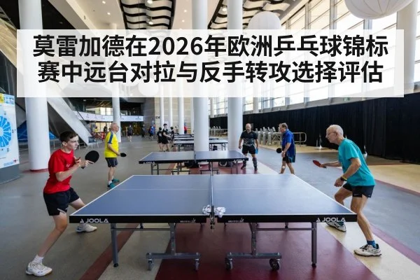 莫雷加德在2026年欧洲乒乓球锦标赛中远台对拉与反手转攻选择评估