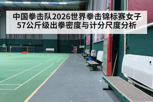 中国拳击队2026世界拳击锦标赛女子57公斤级出拳密度与计分尺度分析