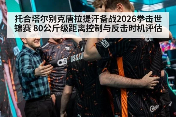 托合塔尔别克唐拉提汗备战2026拳击世锦赛 80公斤级距离控制与反击时机评估