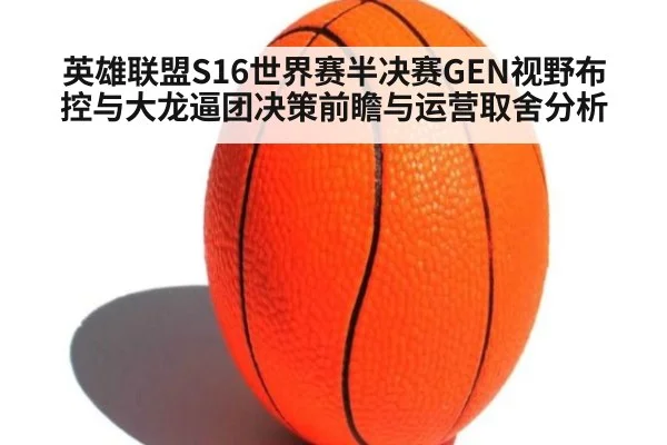 英雄联盟S16世界赛半决赛GEN视野布控与大龙逼团决策前瞻与运营取舍分析