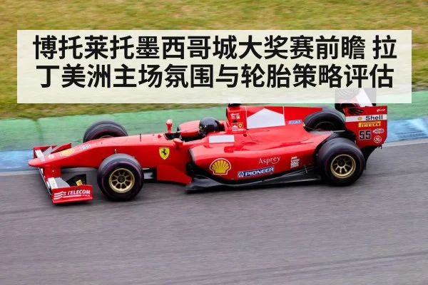 博托莱托墨西哥城大奖赛前瞻 拉丁美洲主场氛围与轮胎策略评估