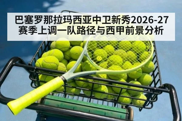 巴塞罗那拉玛西亚中卫新秀2026-27赛季上调一队路径与西甲前景分析